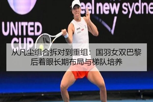 从凡尘组合拆对到重组：国羽女双巴黎后着眼长期布局与梯队培养